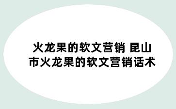 火龙果的软文营销 昆山市火龙果的软文营销话术